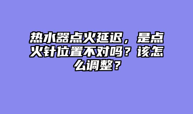 热水器点火延迟，是点火针位置不对吗？该怎么调整？