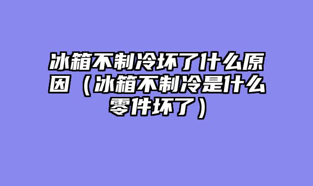 冰箱不制冷坏了什么原因（冰箱不制冷是什么零件坏了）