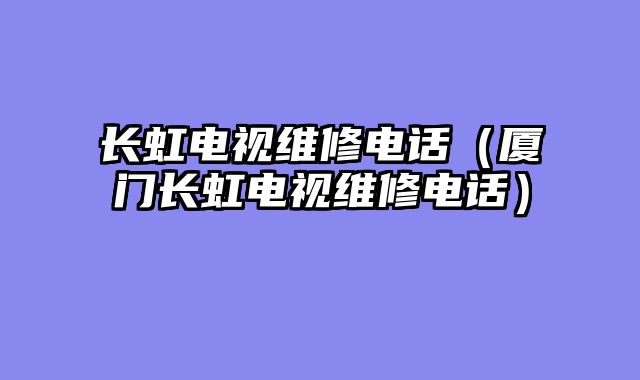 长虹电视维修电话（厦门长虹电视维修电话）