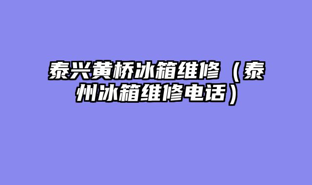 泰兴黄桥冰箱维修（泰州冰箱维修电话）