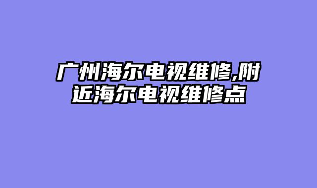 广州海尔电视维修,附近海尔电视维修点