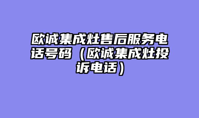 欧诚集成灶售后服务电话号码（欧诚集成灶投诉电话）