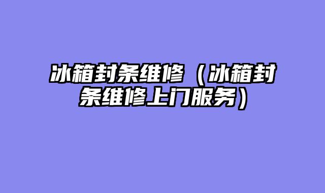 冰箱封条维修（冰箱封条维修上门服务）