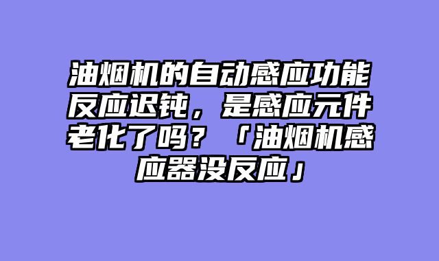 油烟机的自动感应功能反应迟钝，是感应元件老化了吗？「油烟机感应器没反应」