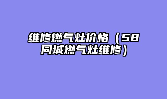 维修燃气灶价格（58同城燃气灶维修）