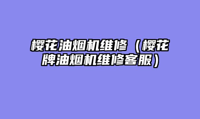 樱花油烟机维修（樱花牌油烟机维修客服）