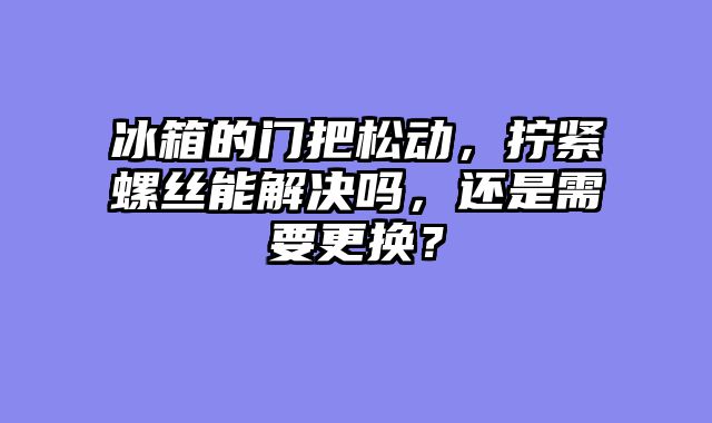 冰箱的门把松动，拧紧螺丝能解决吗，还是需要更换？