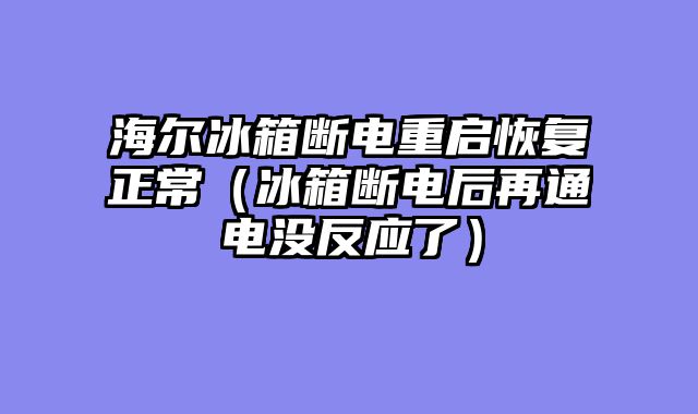 海尔冰箱断电重启恢复正常（冰箱断电后再通电没反应了）