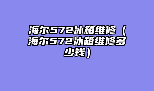 海尔572冰箱维修（海尔572冰箱维修多少钱）