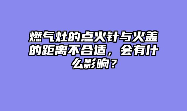 燃气灶的点火针与火盖的距离不合适，会有什么影响？