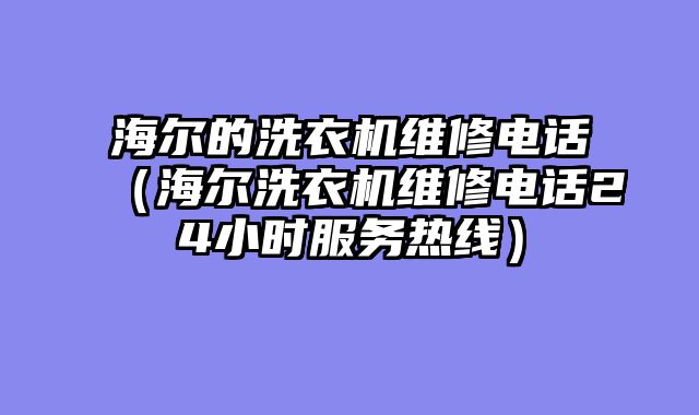 海尔的洗衣机维修电话（海尔洗衣机维修电话24小时服务热线）