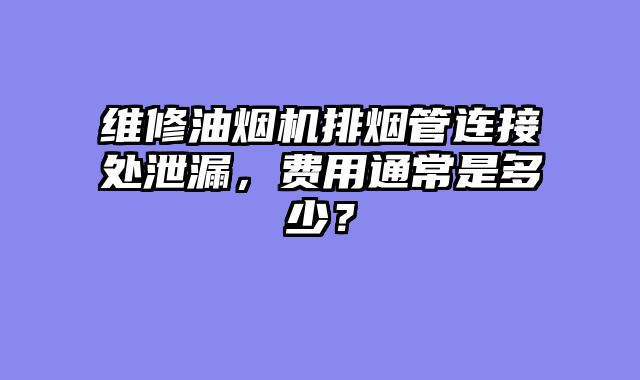 维修油烟机排烟管连接处泄漏，费用通常是多少？