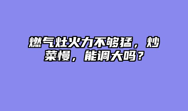 燃气灶火力不够猛，炒菜慢，能调大吗？