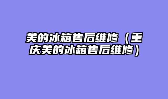 美的冰箱售后维修（重庆美的冰箱售后维修）