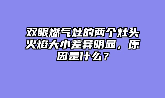 双眼燃气灶的两个灶头火焰大小差异明显，原因是什么？