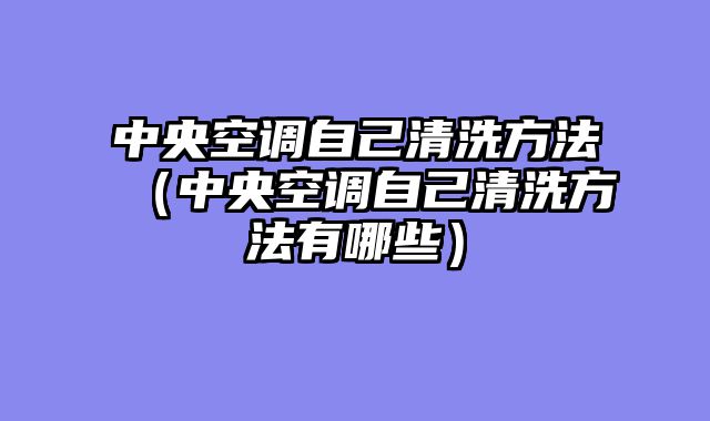中央空调自己清洗方法（中央空调自己清洗方法有哪些）