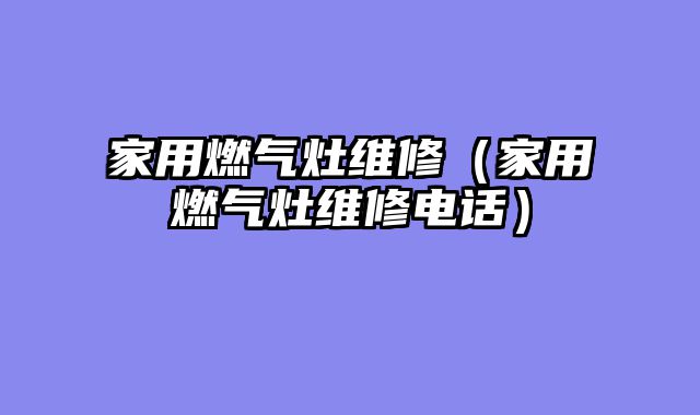 家用燃气灶维修（家用燃气灶维修电话）