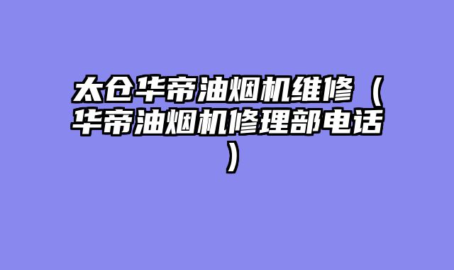 太仓华帝油烟机维修（华帝油烟机修理部电话）