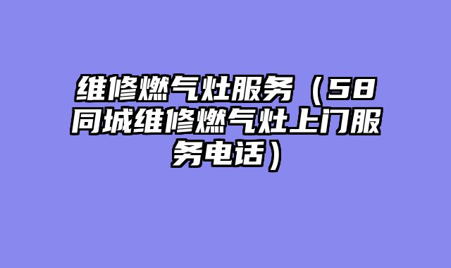 维修燃气灶服务（58同城维修燃气灶上门服务电话）