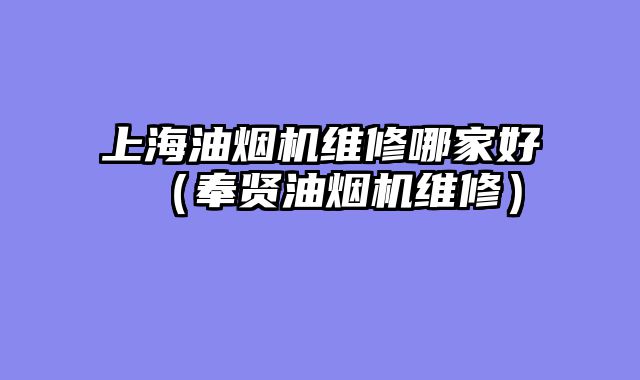 上海油烟机维修哪家好（奉贤油烟机维修）