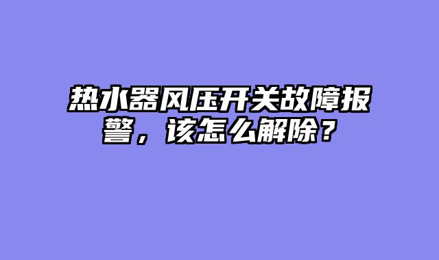 热水器风压开关故障报警，该怎么解除？