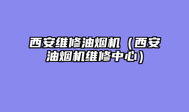 西安维修油烟机（西安油烟机维修中心）