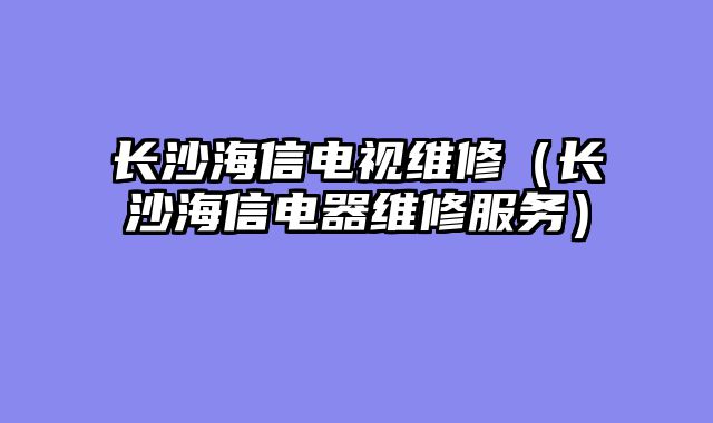 长沙海信电视维修（长沙海信电器维修服务）