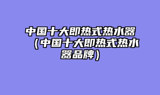中国十大即热式热水器（中国十大即热式热水器品牌）
