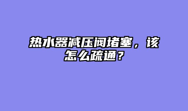热水器减压阀堵塞，该怎么疏通？