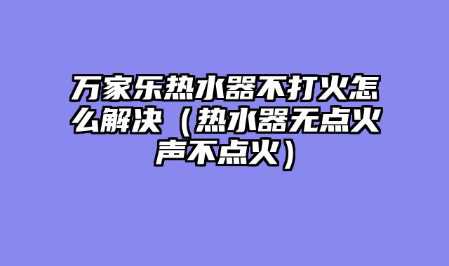 万家乐热水器不打火怎么解决（热水器无点火声不点火）