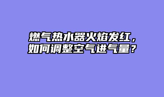 燃气热水器火焰发红，如何调整空气进气量？