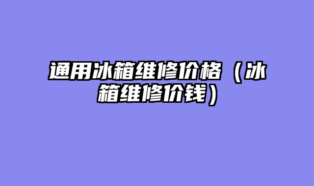 通用冰箱维修价格（冰箱维修价钱）