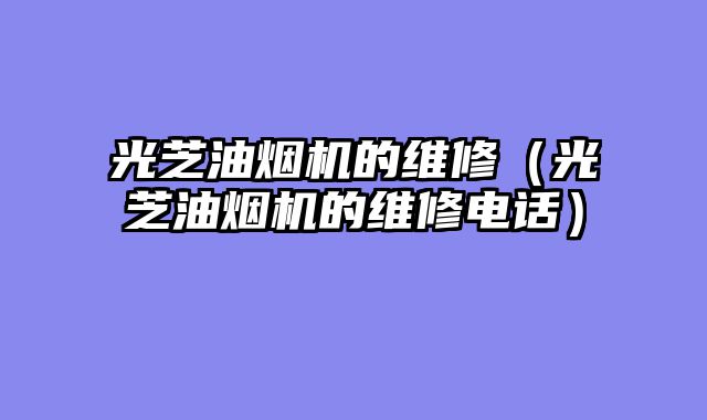 光芝油烟机的维修（光芝油烟机的维修电话）