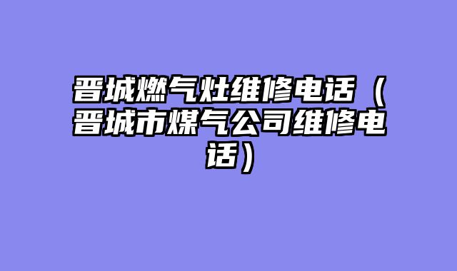 晋城燃气灶维修电话（晋城市煤气公司维修电话）