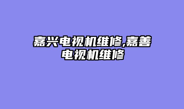 嘉兴电视机维修,嘉善电视机维修
