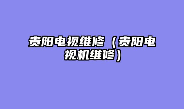 贵阳电视维修（贵阳电视机维修）