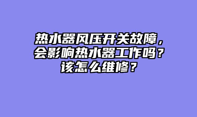 热水器风压开关故障，会影响热水器工作吗？该怎么维修？