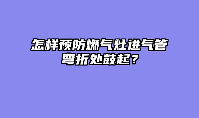 怎样预防燃气灶进气管弯折处鼓起？