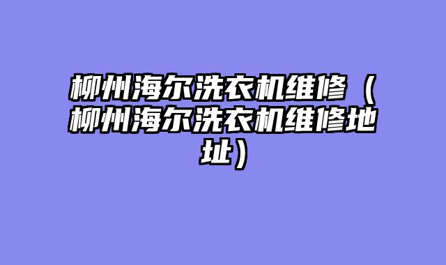 柳州海尔洗衣机维修（柳州海尔洗衣机维修地址）