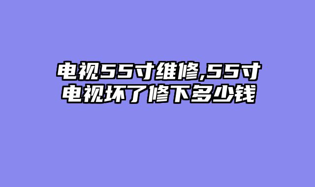 电视55寸维修,55寸电视坏了修下多少钱