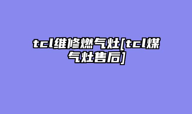 tcl维修燃气灶[tcl煤气灶售后]