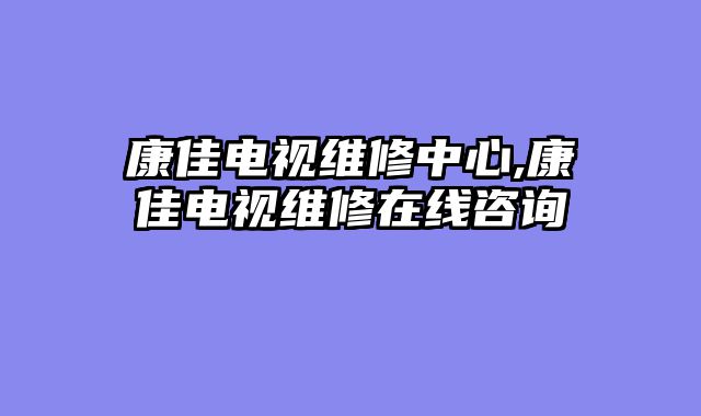 康佳电视维修中心,康佳电视维修在线咨询