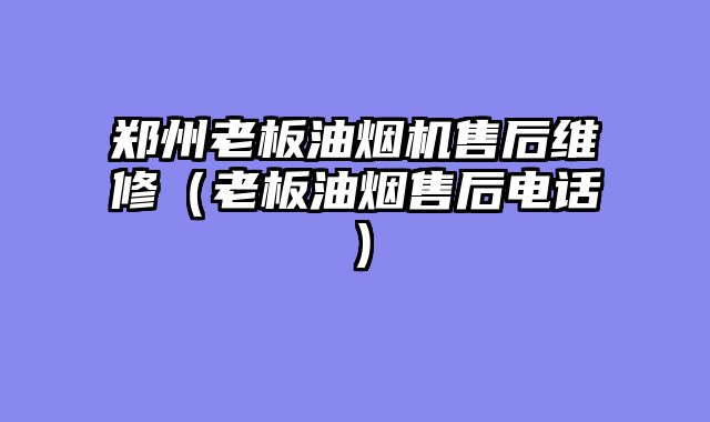 郑州老板油烟机售后维修（老板油烟售后电话）