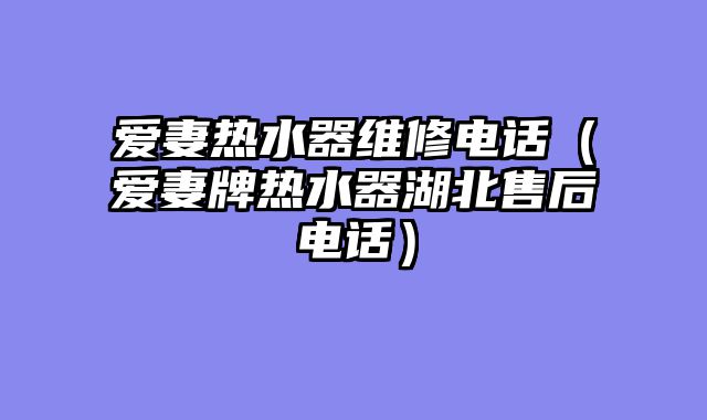 爱妻热水器维修电话（爱妻牌热水器湖北售后电话）