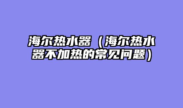 海尔热水器（海尔热水器不加热的常见问题）
