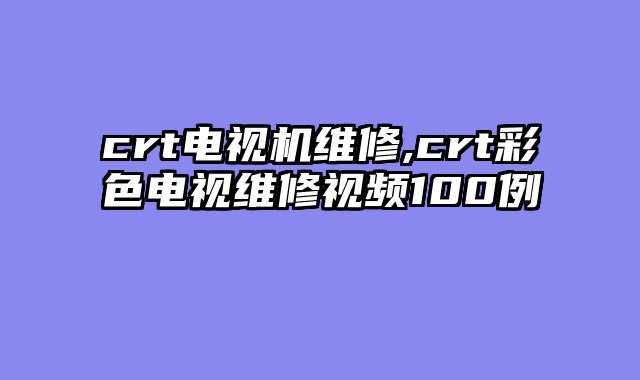crt电视机维修,crt彩色电视维修视频100例