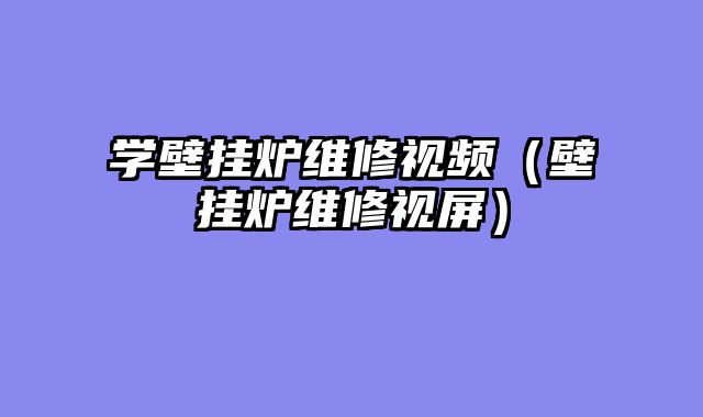学壁挂炉维修视频（壁挂炉维修视屏）