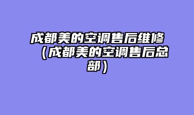 成都美的空调售后维修（成都美的空调售后总部）
