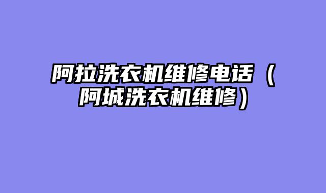 阿拉洗衣机维修电话（阿城洗衣机维修）