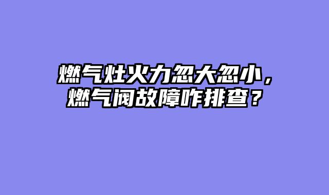 燃气灶火力忽大忽小，燃气阀故障咋排查？